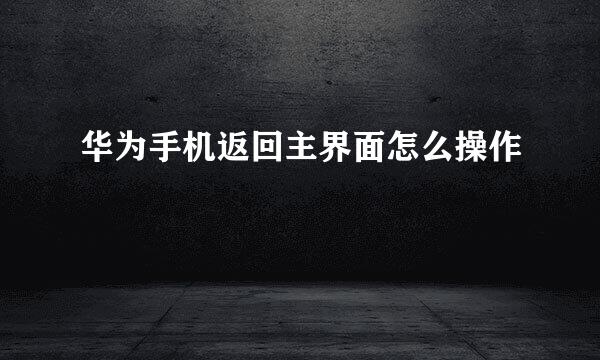 华为手机返回主界面怎么操作