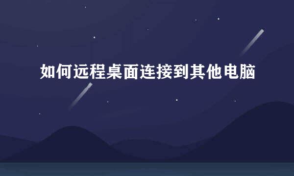 如何远程桌面连接到其他电脑