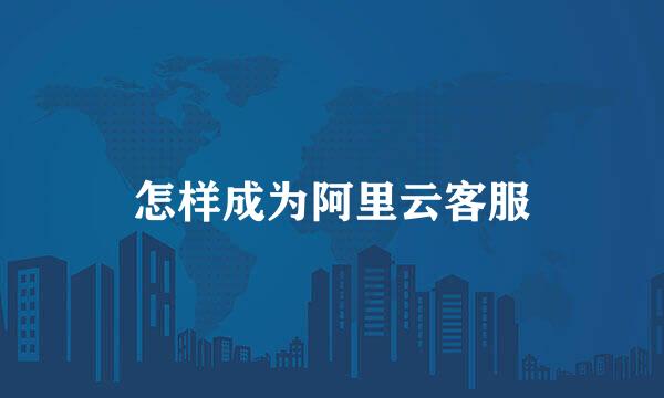 怎样成为阿里云客服