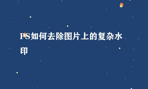 PS如何去除图片上的复杂水印