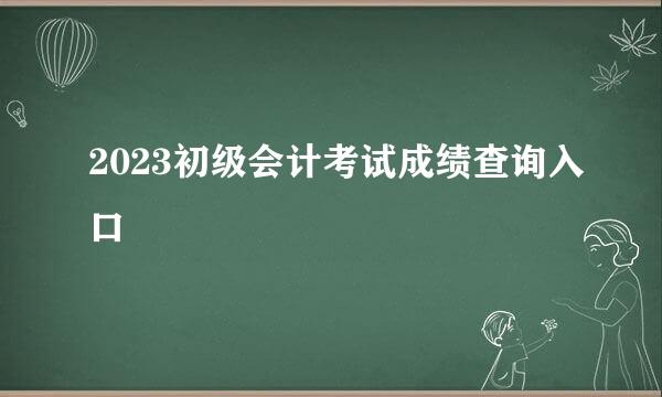 2023初级会计考试成绩查询入口