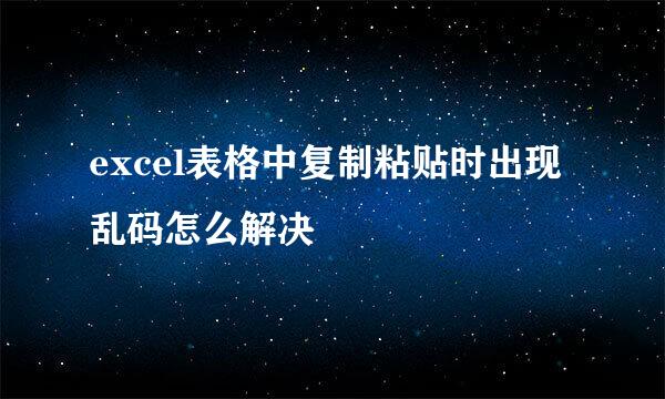 excel表格中复制粘贴时出现乱码怎么解决