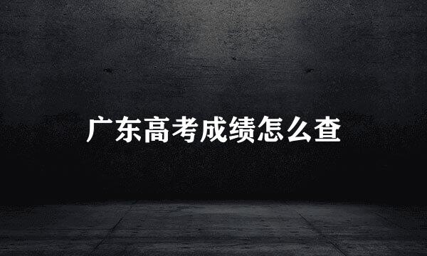 广东高考成绩怎么查