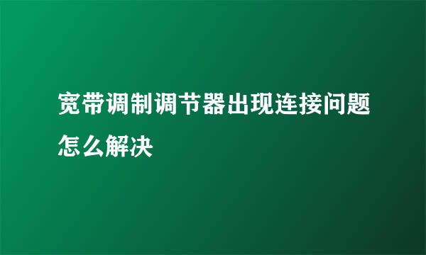 宽带调制调节器出现连接问题怎么解决
