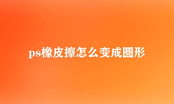ps橡皮擦怎么变成圆形