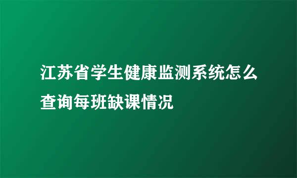 江苏省学生健康监测系统怎么查询每班缺课情况