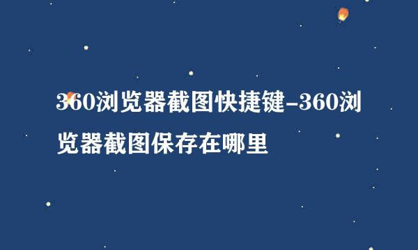 360浏览器截图快捷键-360浏览器截图保存在哪里