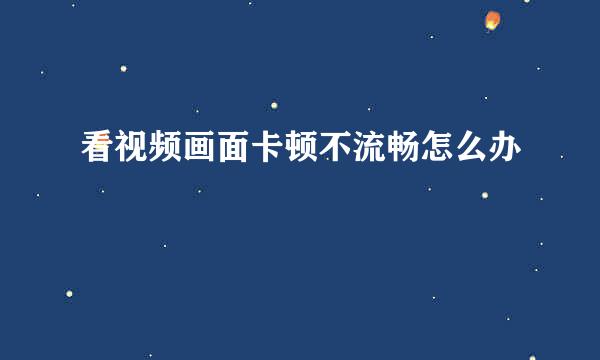 看视频画面卡顿不流畅怎么办