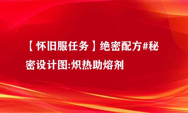 【怀旧服任务】绝密配方#秘密设计图:炽热助熔剂