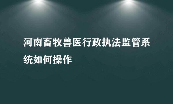 河南畜牧兽医行政执法监管系统如何操作