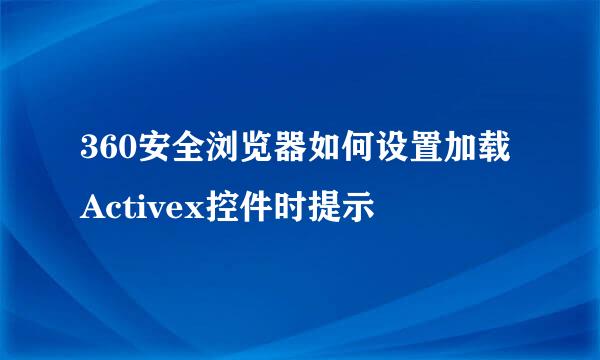 360安全浏览器如何设置加载Activex控件时提示