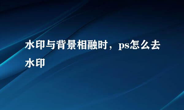 水印与背景相融时，ps怎么去水印