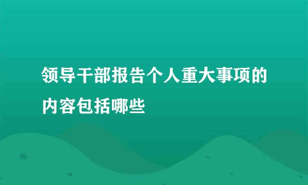 领导干部报告个人重大事项的内容包括哪些