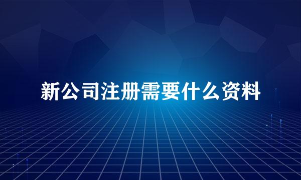 新公司注册需要什么资料