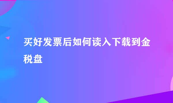 买好发票后如何读入下载到金税盘