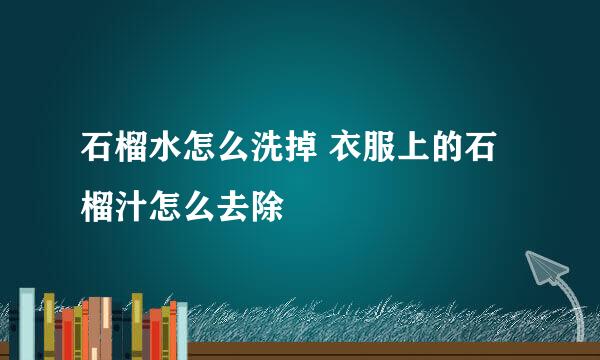 石榴水怎么洗掉 衣服上的石榴汁怎么去除