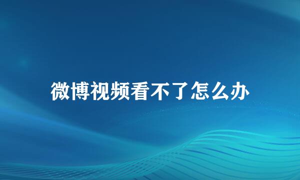 微博视频看不了怎么办