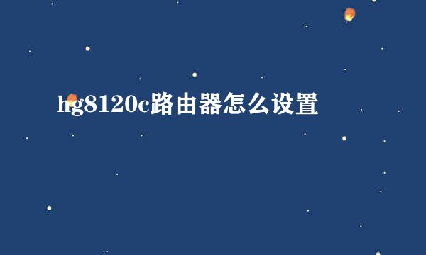 hg8120c路由器怎么设置
