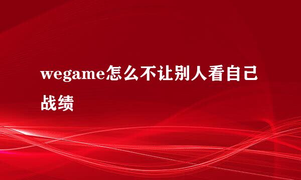 wegame怎么不让别人看自己战绩