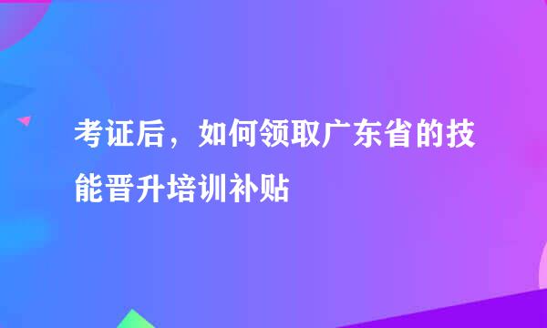 考证后，如何领取广东省的技能晋升培训补贴