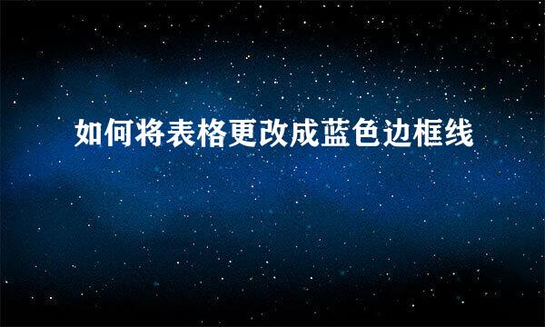 如何将表格更改成蓝色边框线