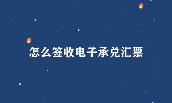 怎么签收电子承兑汇票