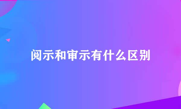 阅示和审示有什么区别