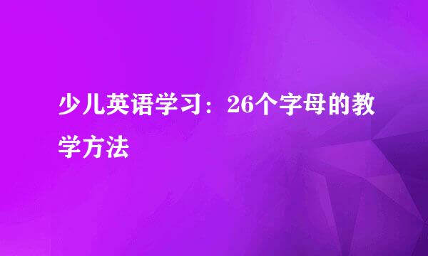 少儿英语学习：26个字母的教学方法