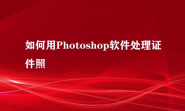 如何用Photoshop软件处理证件照