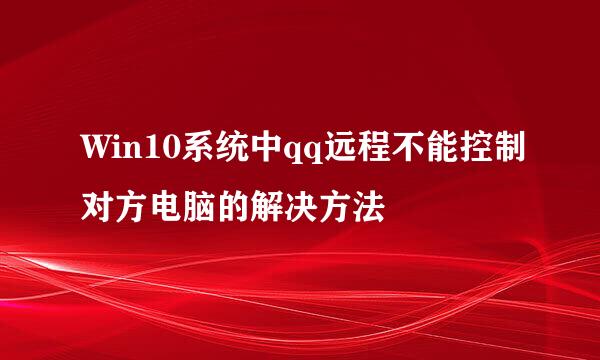 Win10系统中qq远程不能控制对方电脑的解决方法