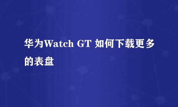 华为Watch GT 如何下载更多的表盘
