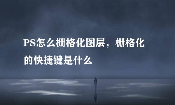 PS怎么栅格化图层，栅格化的快捷键是什么