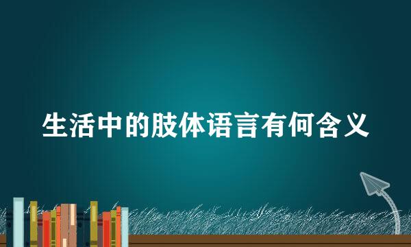 生活中的肢体语言有何含义