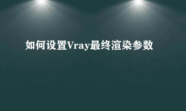 如何设置Vray最终渲染参数