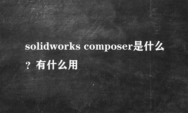 solidworks composer是什么？有什么用