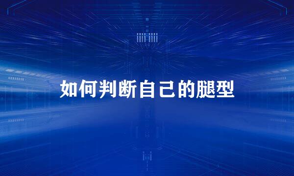 如何判断自己的腿型