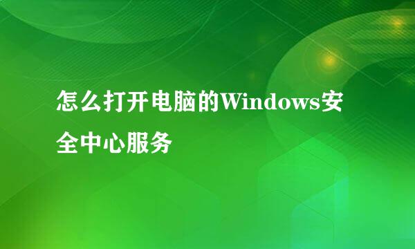怎么打开电脑的Windows安全中心服务