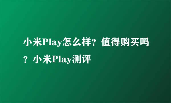 小米Play怎么样？值得购买吗？小米Play测评