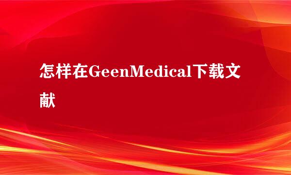怎样在GeenMedical下载文献