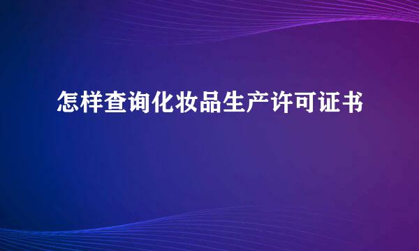怎样查询化妆品生产许可证书