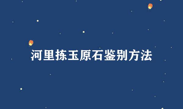 河里拣玉原石鉴别方法
