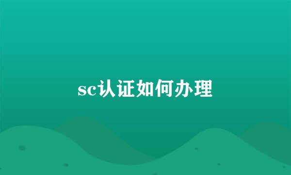 sc认证如何办理