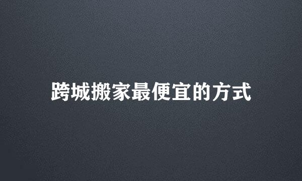 跨城搬家最便宜的方式