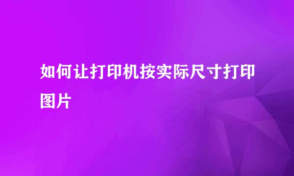 如何让打印机按实际尺寸打印图片