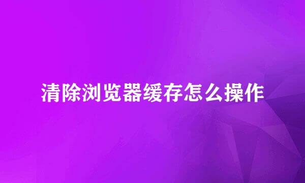 清除浏览器缓存怎么操作