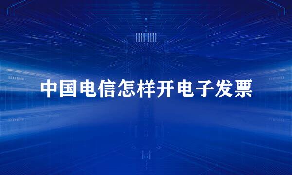 中国电信怎样开电子发票