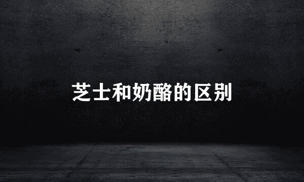 芝士和奶酪的区别