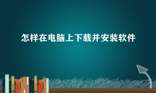 怎样在电脑上下载并安装软件