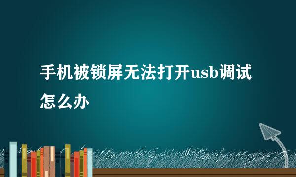 手机被锁屏无法打开usb调试怎么办