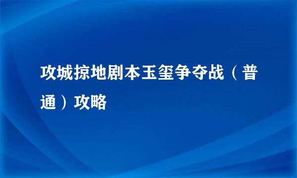 攻城掠地剧本玉玺争夺战（普通）攻略